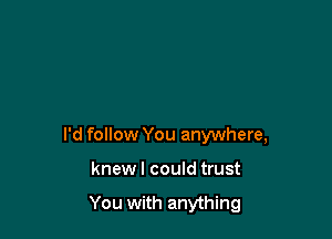 I'd follow You anywhere,

knewl could trust

You with anything