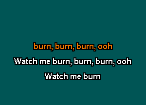 burn, burn, burn, ooh

Watch me bum, bum, burn, ooh

Watch me burn
