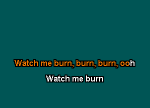 Watch me bum, bum, burn, ooh

Watch me burn