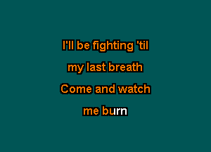 I'll be fighting 'til

my last breath
Come and watch

me burn