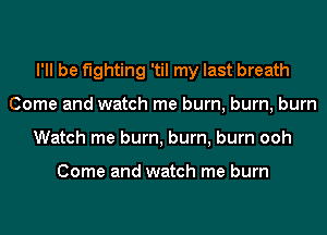 I'll be fighting 'til my last breath
Come and watch me burn, burn, burn
Watch me burn, burn, burn ooh

Come and watch me burn