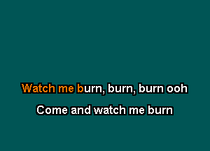 Watch me bum, bum, burn ooh

Come and watch me burn