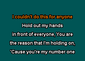 I couldn't do this for anyone
Hold out my hands
in front of everyone, You are
the reason that I'm holding on,

'Cause you're my number one