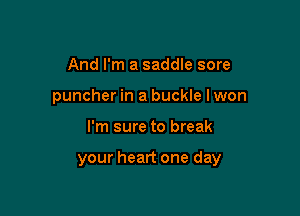 And I'm a saddle sore
puncher in a buckle lwon

I'm sure to break

your heart one day