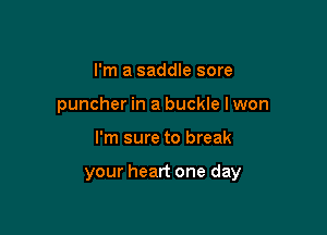 I'm a saddle sore
puncher in a buckle lwon

I'm sure to break

your heart one day