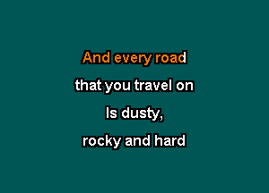 And every road

that you travel on
Is dusty,
rocky and hard
