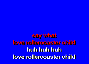 huh huh huh
love rollercoaster child