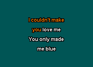 I couldn't make

you love me

You only made

me blue