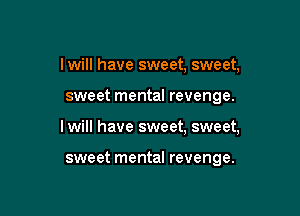 lwill have sweet, sweet,

sweet mental revenge.

I will have sweet, sweet,

sweet mental revenge.