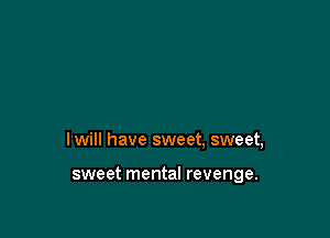 lwill have sweet, sweet,

sweet mental revenge.