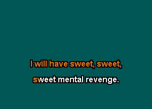 lwill have sweet, sweet,

sweet mental revenge.