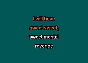 I will have

sweet sweet,

sweet mental

revenge