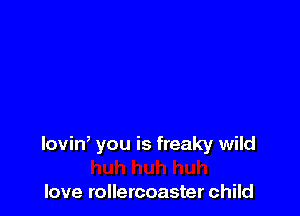 loviw you is freaky wild

love rollercoaster child