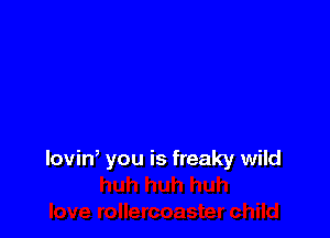 loviw you is freaky wild