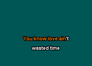 You know love ain't

wasted time