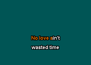 No love ain't

wasted time