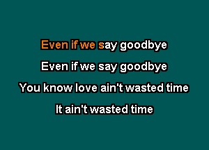 Even ifwe say goodbye

Even ifwe say goodbye

You know love ain't wasted time

It ain't wasted time