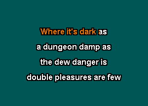 Where it's dark as

a dungeon damp as

the dew danger is

double pleasures are few