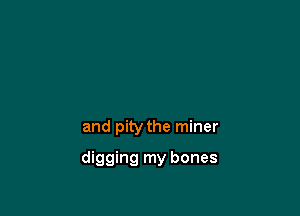 and pity the miner

digging my bones