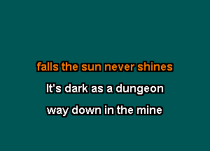 falls the sun never shines

It's dark as a dungeon

way down in the mine