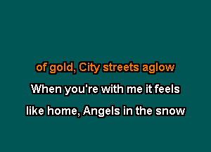 of gold, City streets aglow

When you're with me it feels

like home, Angels in the snow