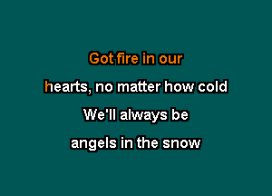 Got fire in our

hearts, no matter how cold

We'll always be

angels in the snow