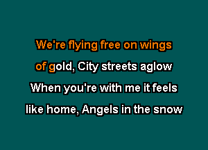 We're flying free on wings

of gold, City streets aglow

When you're with me it feels

like home, Angels in the snow