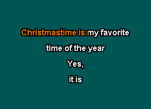 Christmastime is my favorite

time ofthe year
Yes.

it is