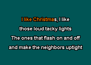 I like Christmas, I like
those loud tacky lights

The ones that flash on and off

and make the neighbors uptight