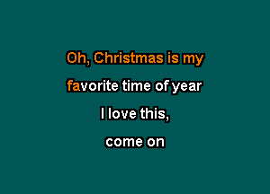 0h, Christmas is my

favorite time of year
I love this,

come on