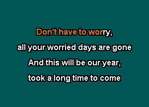 Don't have to worry,

all your worried days are gone

And this will be our year,

took a long time to come
