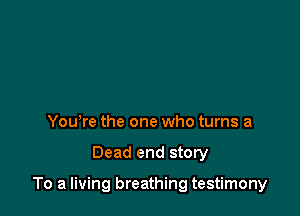 Yowre the one who turns a

Dead end story

To a living breathing testimony