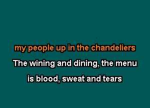 my people up in the chandeliers

The wining and dining, the menu

is blood, sweat and tears