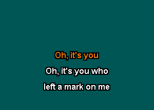 Oh, it's you

Oh, it's you who

left a mark on me