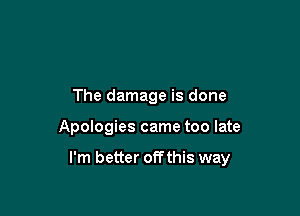 The damage is done

Apologies came too late

I'm better off this way