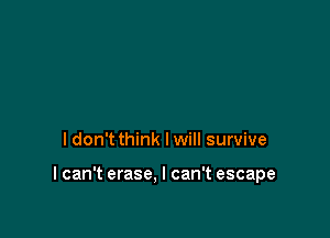 I don't think Iwill survive

I can't erase. I can't escape