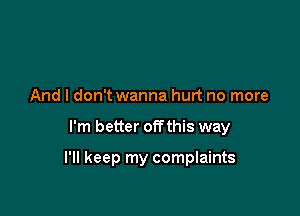 And I don't wanna hurt no more

I'm better off this way

I'll keep my complaints