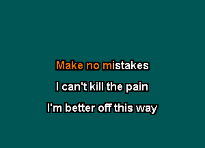 Make no mistakes

lcan't kill the pain

I'm better off this way