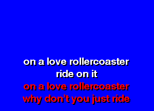 on a love rollercoaster
ride on it