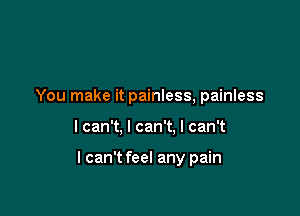 You make it painless, painless

I can't, I can't. I can't

I can't feel any pain