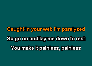 Caught in your web I'm paralyzed

So go on and lay me down to rest

You make it painless, painless