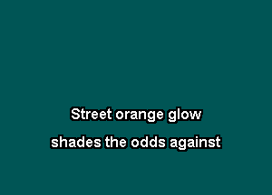 Street orange glow

shades the odds against