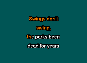 Swings don't
swing,

the parks been

dead for years