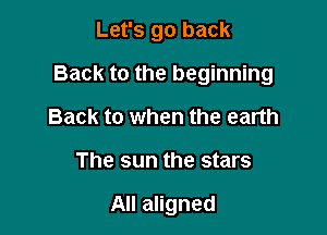 Let's go back
Back to the beginning
Back to when the earth

The sun the stars

All aligned