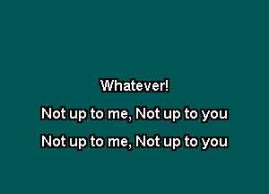 Whatever!
Not up to me, Not up to you

Not up to me, Not up to you