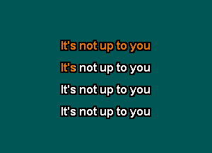 It's not up to you
It's not up to you

It's not up to you

It's not up to you