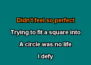 Didn't feel so perfect

Trying to fit a square into

A circle was no life

I defy