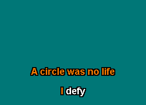 A circle was no life

I defy