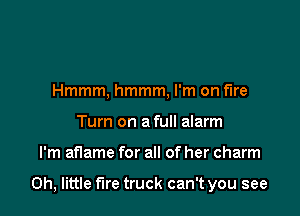 Hmmm, hmmm, I'm on fire
Turn on a full alarm

I'm aflame for all of her charm

0h, little fire truck can't you see