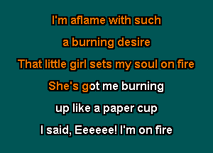 I'm aflame with such
a burning desire

That little girl sets my soul on fire

She's got me burning

up like a paper cup

I said, Eeeeee! I'm on fire